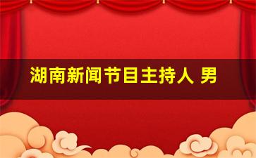 湖南新闻节目主持人 男